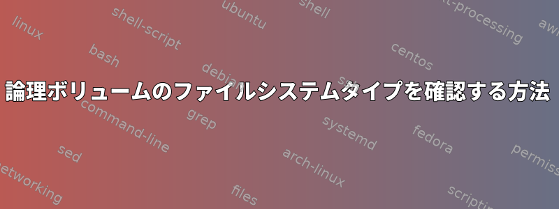 論理ボリュームのファイルシステムタイプを確認する方法