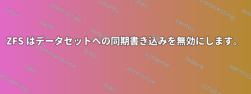 ZFS はデータセットへの同期書き込みを無効にします。