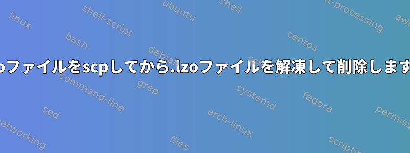 .lzoファイルをscpしてから.lzoファイルを解凍して削除します。