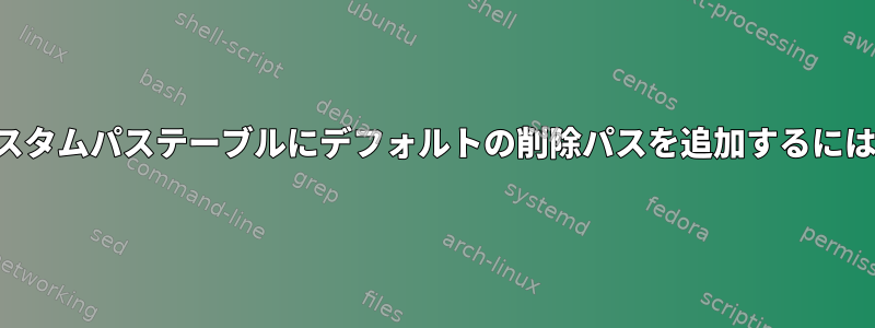 カスタムパステーブルにデフォルトの削除パスを追加するには？