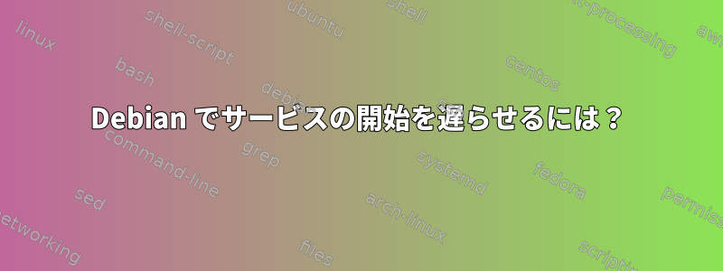 Debian でサービスの開始を遅らせるには？