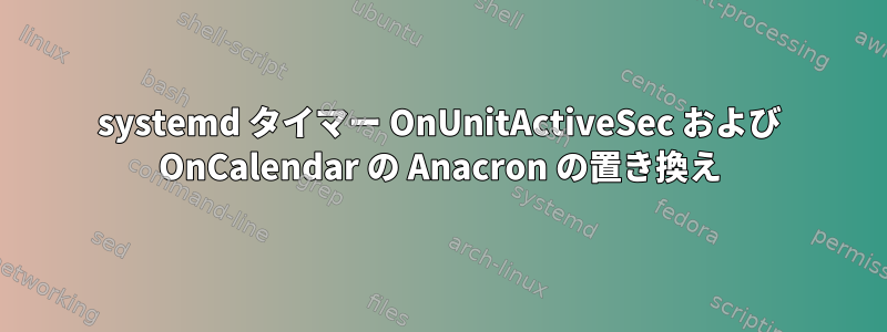 systemd タイマー OnUnitActiveSec および OnCalendar の Anacron の置き換え