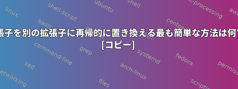 ある拡張子を別の拡張子に再帰的に置き換える最も簡単な方法は何ですか? [コピー]