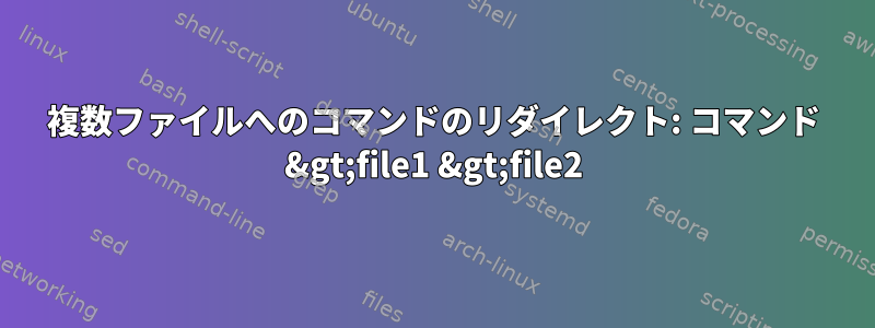 複数ファイルへのコマンドのリダイレクト: コマンド &gt;file1 &gt;file2