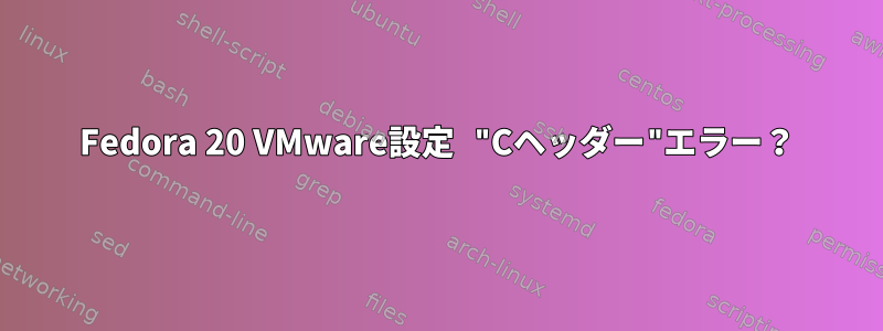 Fedora 20 VMware設定 "Cヘッダー"エラー？