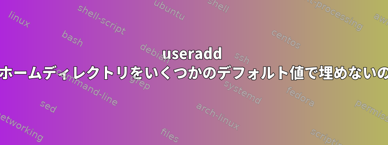 useradd -mが生成されたホームディレクトリをいくつかのデフォルト値で埋めないのはなぜですか？