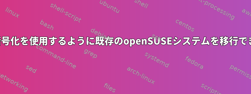 ディスク暗号化を使用するように既存のopenSUSEシステムを移行できますか？