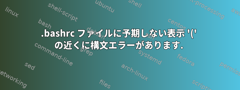 .bashrc ファイルに予期しない表示 '(' の近くに構文エラーがあります.