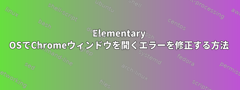 Elementary OSでChromeウィンドウを開くエラーを修正する方法