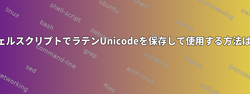 シェルスクリプトでラテンUnicodeを保存して使用する方法は？