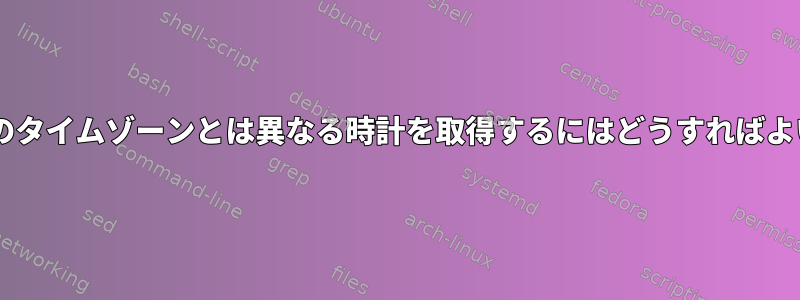 CLIで自分のタイムゾーンとは異なる時計を取得するにはどうすればよいですか？