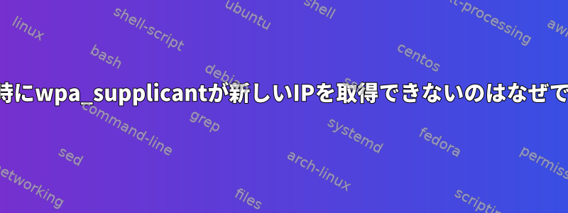 再接続時にwpa_supplicantが新しいIPを取得できないのはなぜですか？