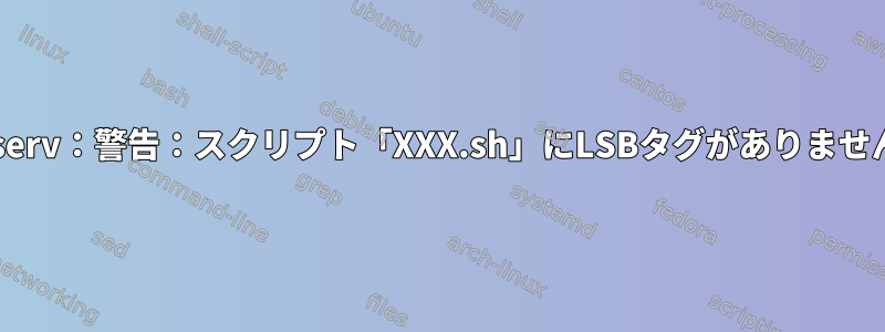 insserv：警告：スクリプト「XXX.sh」にLSBタグがありません。