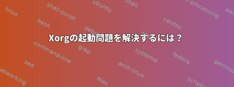 Xorgの起動問題を解決するには？