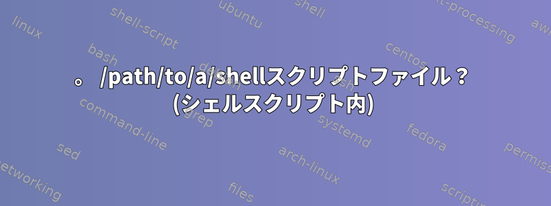 。 /path/to/a/shellスクリプトファイル？ (シェルスクリプト内)