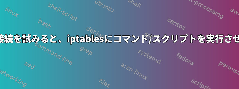 新しい接続を試みると、iptablesにコマンド/スクリプトを実行させます。