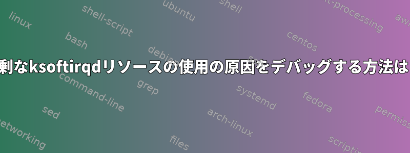 過剰なksoftirqdリソースの使用の原因をデバッグする方法は？