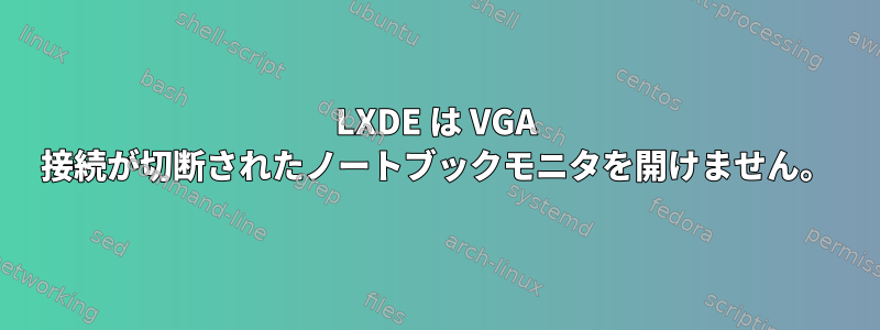 LXDE は VGA 接続が切断されたノートブックモニタを開けません。