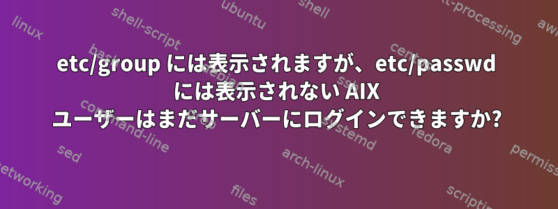 etc/group には表示されますが、etc/passwd には表示されない AIX ユーザーはまだサーバーにログインできますか?