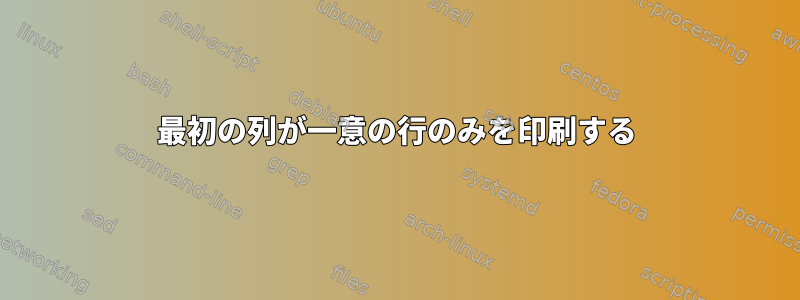 最初の列が一意の行のみを印刷する