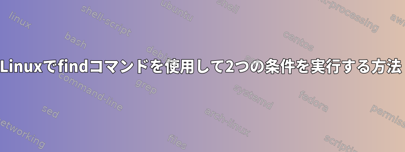 Linuxでfindコマンドを使用して2つの条件を実行する方法