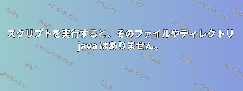 スクリプトを実行すると、そのファイルやディレクトリ java はありません。