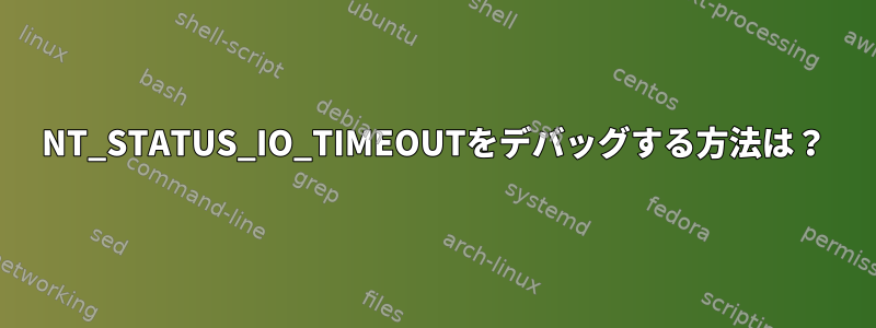 NT_STATUS_IO_TIMEOUTをデバッグする方法は？