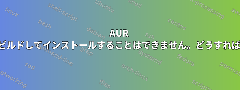 AUR パッケージをビルドしてインストールすることはできません。どうすればいいですか？