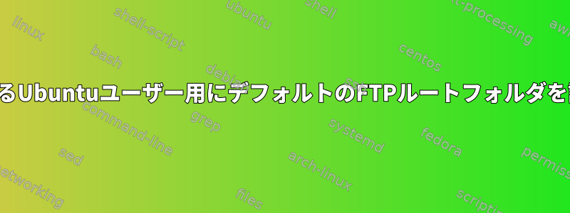 VSFTPDに接続するUbuntuユーザー用にデフォルトのFTPルートフォルダを設定する方法は？