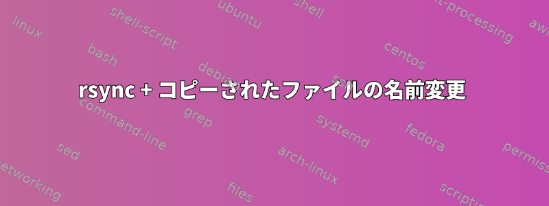 rsync + コピーされたファイルの名前変更