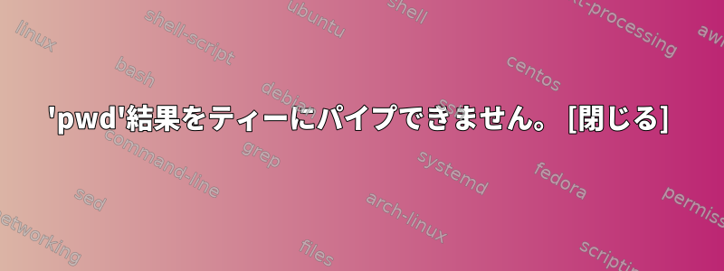 'pwd'結果をティーにパイプできません。 [閉じる]