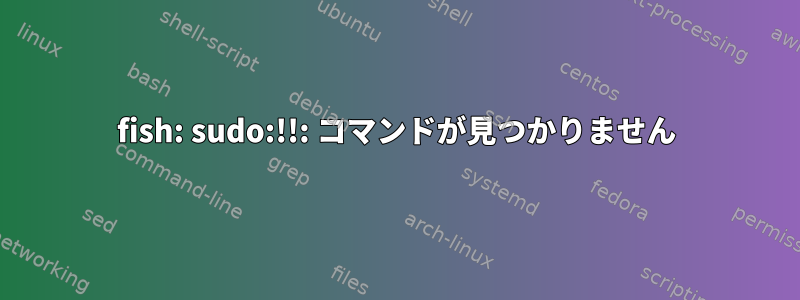 fish: sudo:!!: コマンドが見つかりません