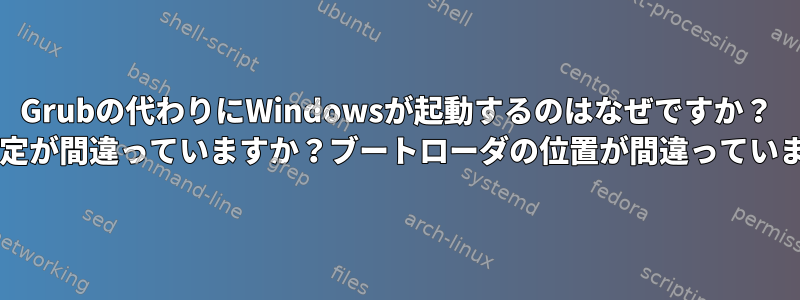 Grubの代わりにWindowsが起動するのはなぜですか？ BIOS設定が間違っていますか？ブートローダの位置が間違っていますか？