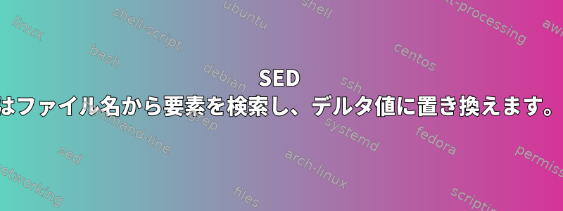 SED はファイル名から要素を検索し、デルタ値に置き換えます。