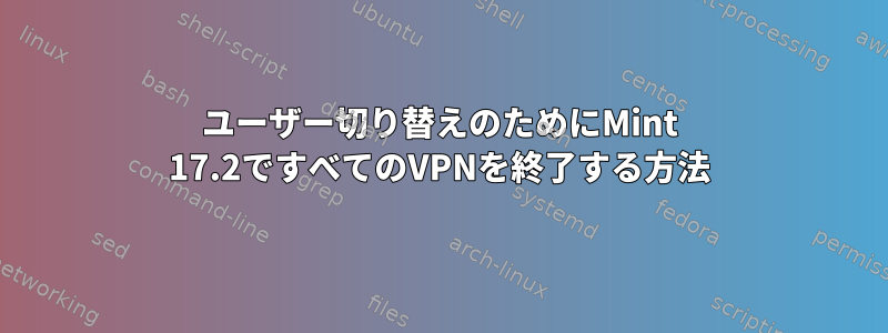 ユーザー切り替えのためにMint 17.2ですべてのVPNを終了する方法