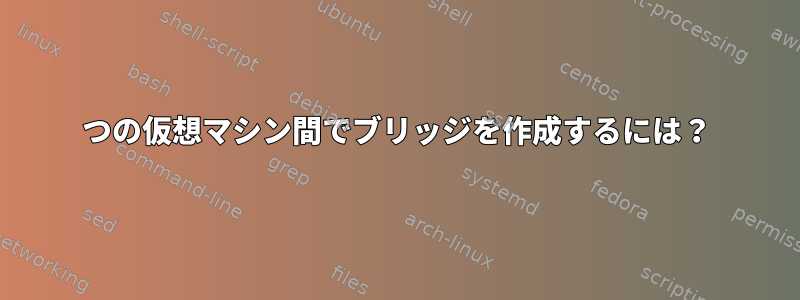 2つの仮想マシン間でブリッジを作成するには？