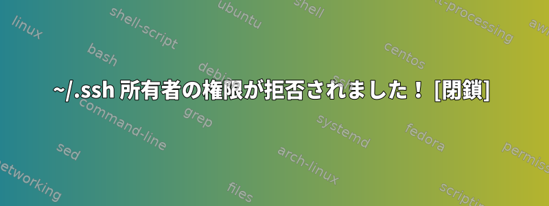 ~/.ssh 所有者の権限が拒否されました！ [閉鎖]