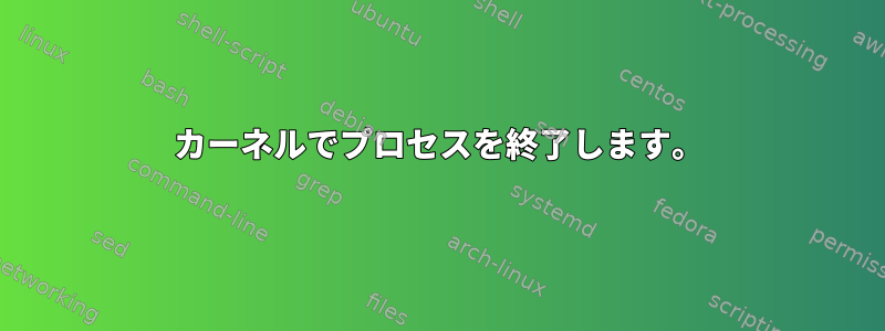 カーネルでプロセスを終了します。