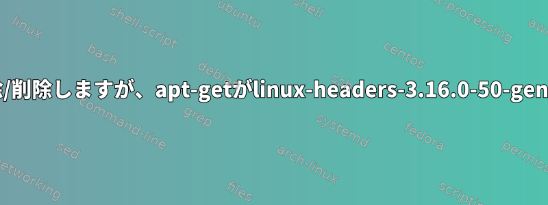 linux-headers-3.16.0-30-genericを削除/削除しますが、apt-getがlinux-headers-3.16.0-50-genericをインストールしようとしています。