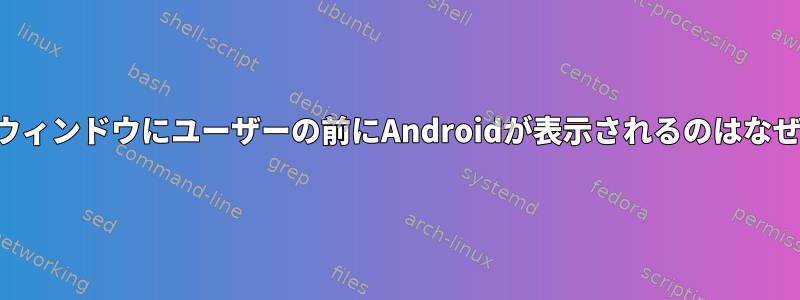 私の端末ウィンドウにユーザーの前にAndroidが表示されるのはなぜですか？