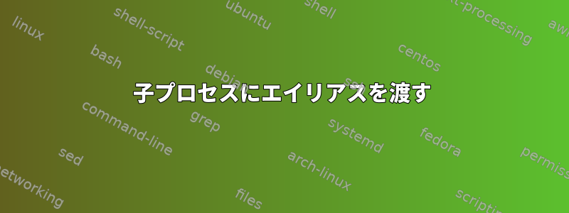 子プロセスにエイリアスを渡す