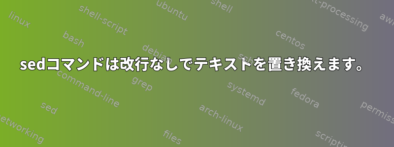 sedコマンドは改行なしでテキストを置き換えます。