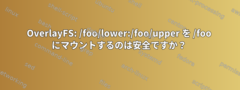 OverlayFS: /foo/lower:/foo/upper を /foo にマウントするのは安全ですか？