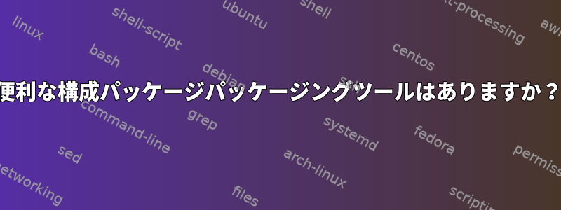 便利な構成パッケージパッケージングツールはありますか？