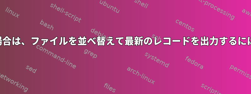 重複したファイルがある場合は、ファイルを並べ替えて最新のレコードを出力するにはどうすればよいですか？