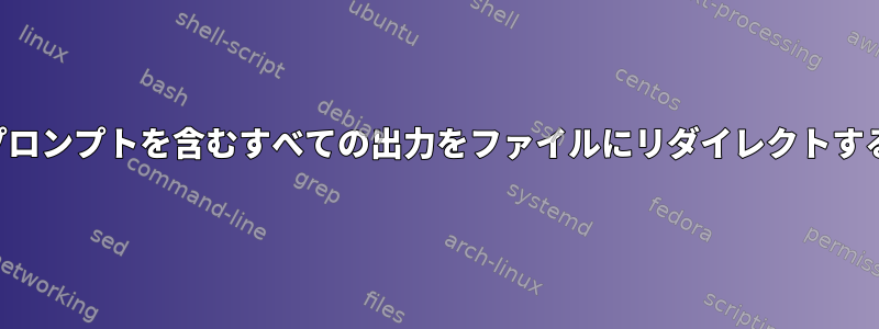 プロンプトを含むすべての出力をファイルにリダイレクトする