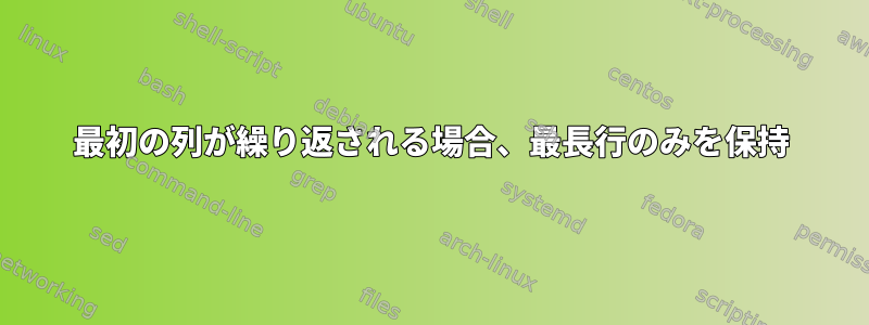 最初の列が繰り返される場合、最長行のみを保持