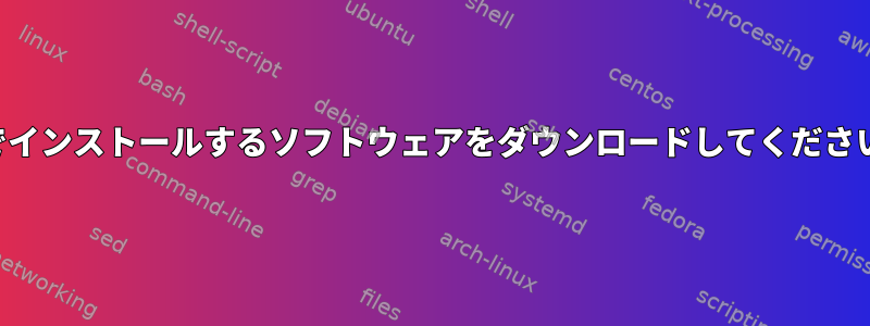 後でインストールするソフトウェアをダウンロードしてください。