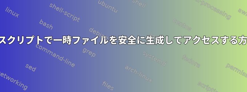 シェルスクリプトで一時ファイルを安全に生成してアクセスする方法は？