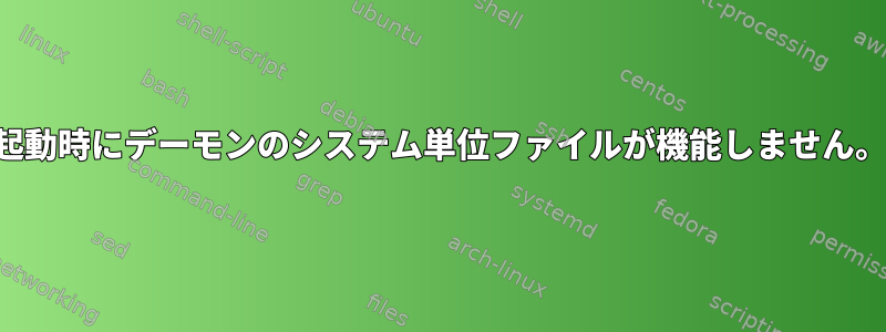 起動時にデーモンのシステム単位ファイルが機能しません。